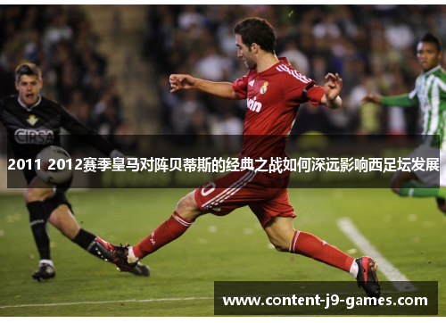 2011 2012赛季皇马对阵贝蒂斯的经典之战如何深远影响西足坛发展