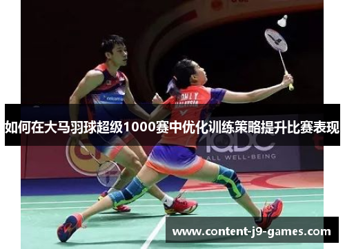 如何在大马羽球超级1000赛中优化训练策略提升比赛表现