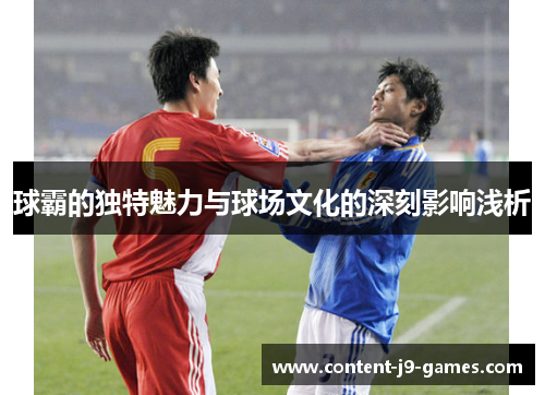 球霸的独特魅力与球场文化的深刻影响浅析