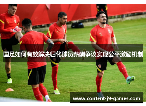 国足如何有效解决归化球员薪酬争议实现公平激励机制