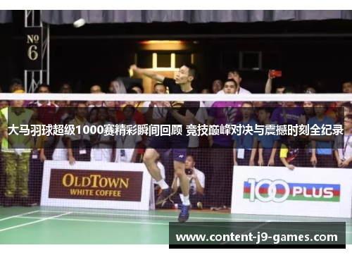 大马羽球超级1000赛精彩瞬间回顾 竞技巅峰对决与震撼时刻全纪录