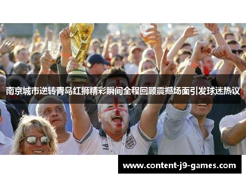 南京城市逆转青岛红狮精彩瞬间全程回顾震撼场面引发球迷热议