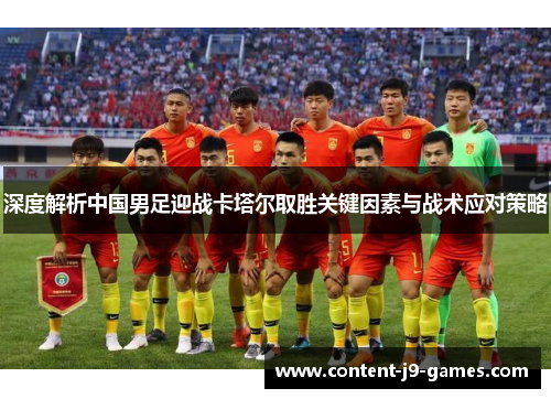 深度解析中国男足迎战卡塔尔取胜关键因素与战术应对策略