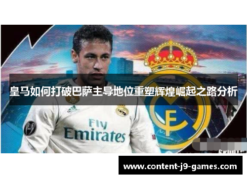 皇马如何打破巴萨主导地位重塑辉煌崛起之路分析