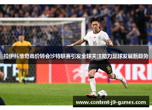 拉伊科维奇高价转会沙特联赛引发全球关注助力足球发展新趋势 拉伊科维奇高价转会沙特联赛引发全球关注助力足球发展新趋势