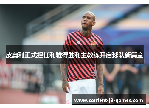 皮奥利正式担任利雅得胜利主教练开启球队新篇章