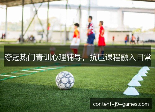 夺冠热门青训心理辅导，抗压课程融入日常