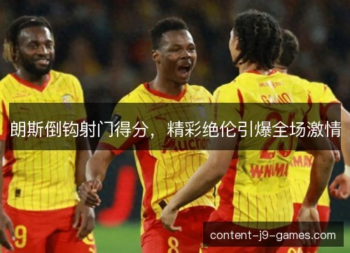 朗斯倒钩射门得分，精彩绝伦引爆全场激情